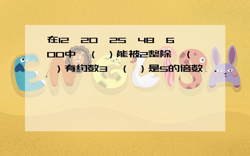 在12,20,25,48,600中,（ ）能被2整除,（ ）有约数3,（ ）是5的倍数,.