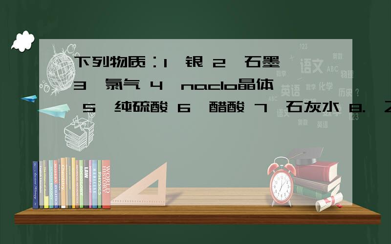 下列物质：1、银 2、石墨 3、氯气 4、naclo晶体 5、纯硫酸 6、醋酸 7、石灰水 8.、乙醇 9、融化的kno3 10、nh3.h2o 11、二氧化硫 其中能导电的是?属于电解质的是?既不是电解质也不是非电解质的是