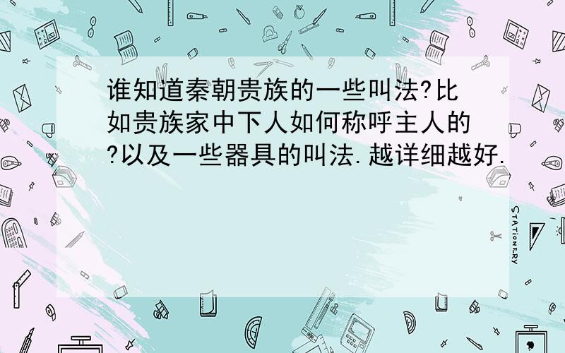 谁知道秦朝贵族的一些叫法?比如贵族家中下人如何称呼主人的?以及一些器具的叫法.越详细越好.