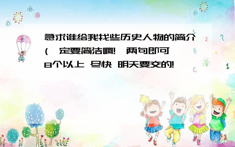 急求谁给我找些历史人物的简介(一定要简洁啊!一两句即可 8个以上 尽快 明天要交的!