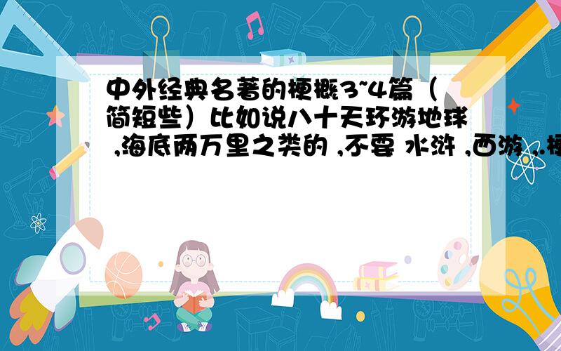 中外经典名著的梗概3~4篇（简短些）比如说八十天环游地球 ,海底两万里之类的 ,不要 水浒 ,西游 ,.梗概（故事大体内容）尽量简短一些 .,