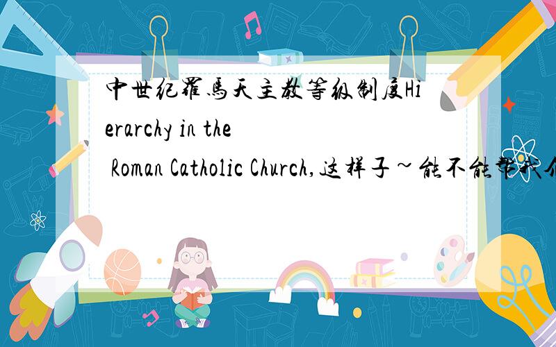 中世纪罗马天主教等级制度Hierarchy in the Roman Catholic Church,这样子~能不能帮我介绍一下Middle Ages罗马天主教会各等级都是怎么分的,管理范围之类的~跪谢