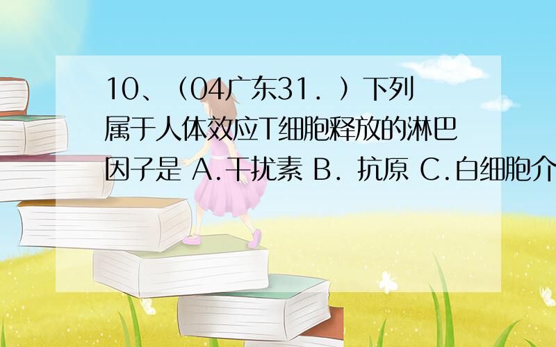 10、（04广东31．）下列属于人体效应T细胞释放的淋巴因子是 A.干扰素 B．抗原 C.白细胞介素 D．抗体