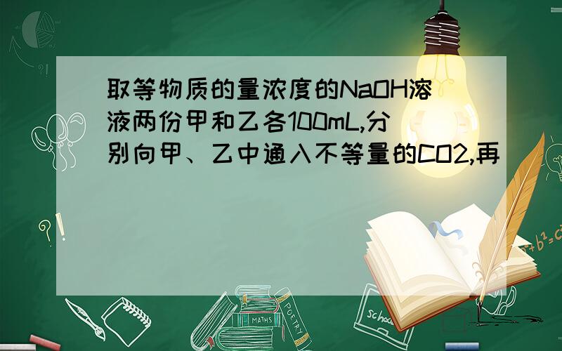 取等物质的量浓度的NaOH溶液两份甲和乙各100mL,分别向甲、乙中通入不等量的CO2,再