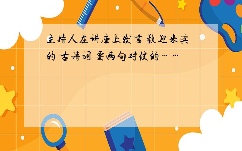 主持人在讲座上发言 欢迎来宾的 古诗词 要两句对仗的……