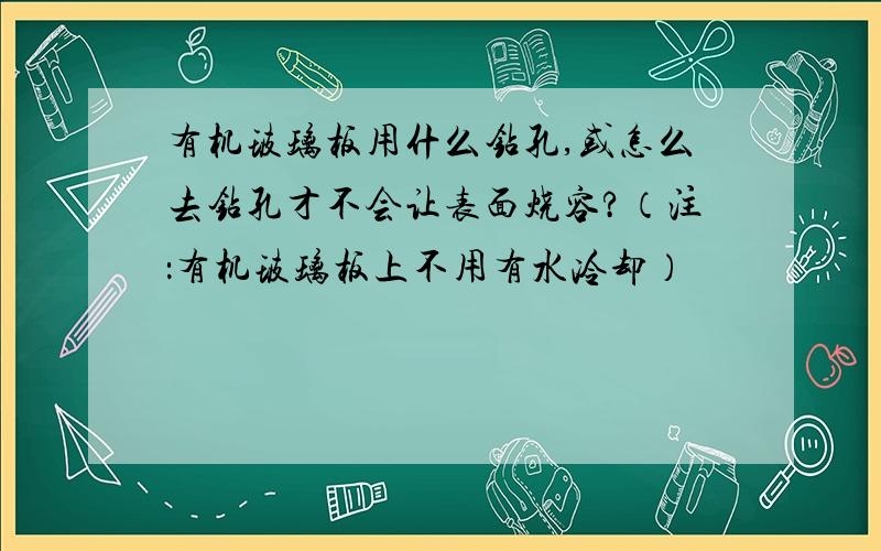 有机玻璃板用什么钻孔,或怎么去钻孔才不会让表面烧容?（注：有机玻璃板上不用有水冷却）