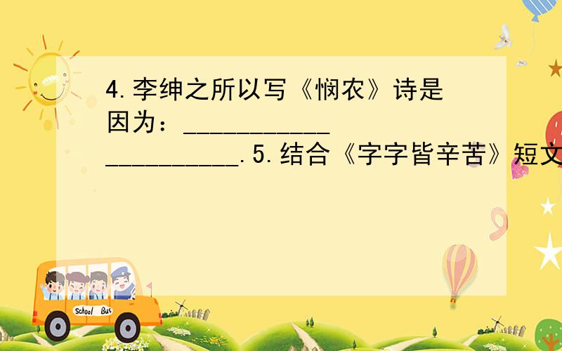 4.李绅之所以写《悯农》诗是因为：_____________________.5.结合《字字皆辛苦》短文内容,说说你对“字字皆辛苦”的理解.读完本文你有什么启示和收获呢?请写出来.