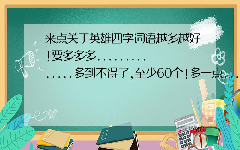 来点关于英雄四字词语越多越好!要多多多..............多到不得了,至少60个!多一点...5555555555555,我会提高悬赏