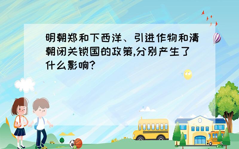 明朝郑和下西洋、引进作物和清朝闭关锁国的政策,分别产生了什么影响?