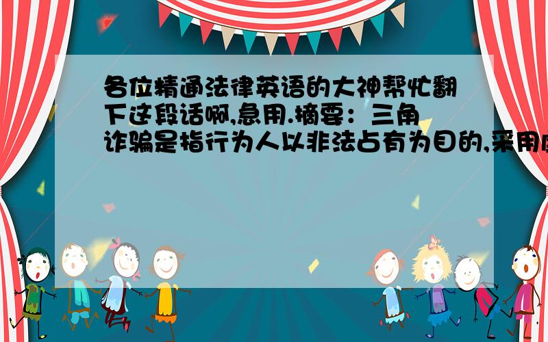 各位精通法律英语的大神帮忙翻下这段话啊,急用.摘要：三角诈骗是指行为人以非法占有为目的,采用虚构事实或者隐瞒真相的办法,使被害人以外的第三人陷于错误认识,并进而处分该财产,使