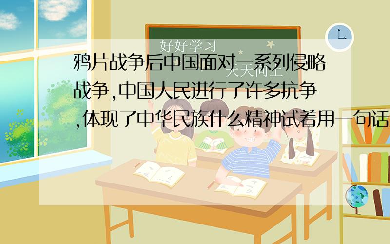 鸦片战争后中国面对一系列侵略战争,中国人民进行了许多抗争,体现了中华民族什么精神试着用一句话来表达