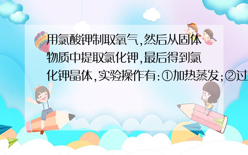 用氯酸钾制取氧气,然后从固体物质中提取氯化钾,最后得到氯化钾晶体,实验操作有:①加热蒸发;②过滤;③溶解;④充分加热.上述操作的正确顺序是( )A.①③②④ B.④③②① C.③①④② D.③②①