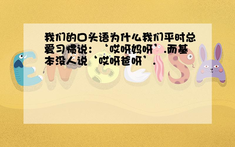 我们的口头语为什么我们平时总爱习惯说：‘哎呀妈呀’.而基本没人说‘哎呀爸呀’.