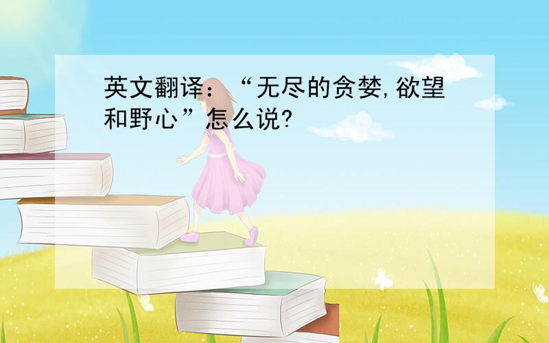 英文翻译：“无尽的贪婪,欲望和野心”怎么说?