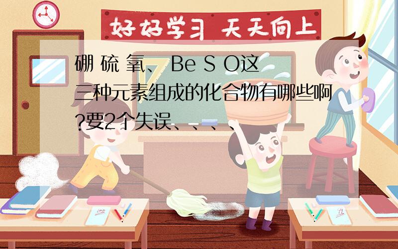 硼 硫 氧、 Be S O这三种元素组成的化合物有哪些啊?要2个失误、、、、