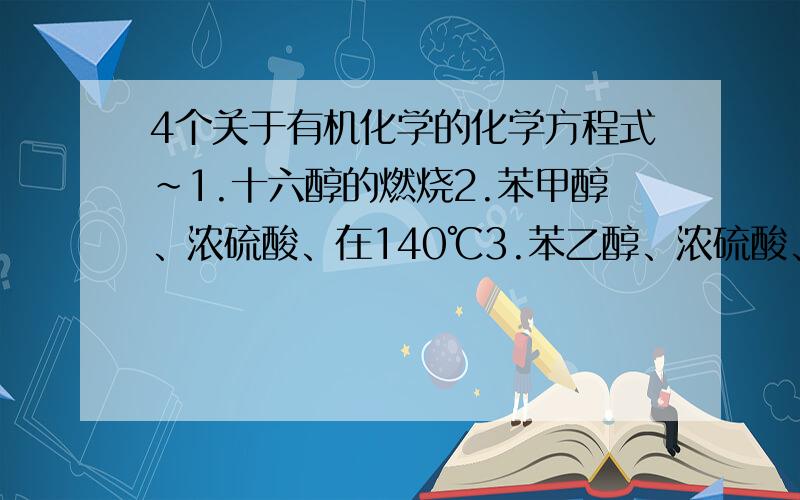 4个关于有机化学的化学方程式~1.十六醇的燃烧2.苯甲醇、浓硫酸、在140℃3.苯乙醇、浓硫酸、170℃4.苯甲醇、盐酸- -咋写~