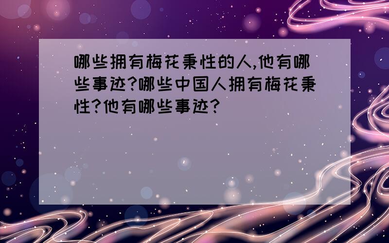 哪些拥有梅花秉性的人,他有哪些事迹?哪些中国人拥有梅花秉性?他有哪些事迹?