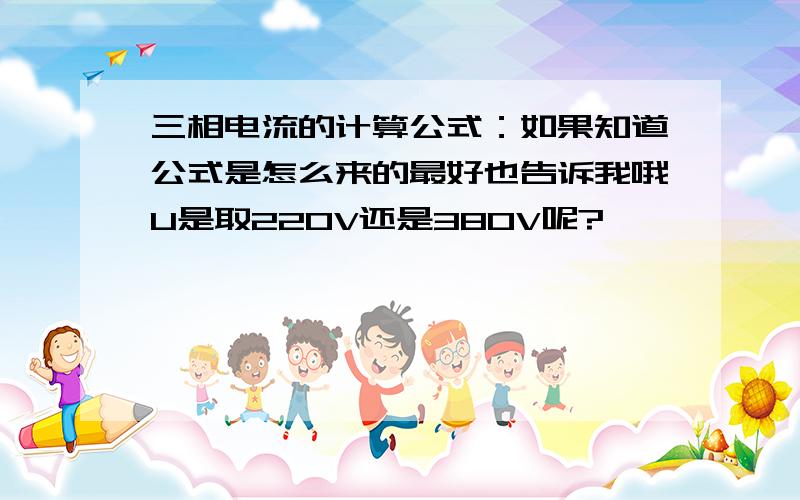 三相电流的计算公式：如果知道公式是怎么来的最好也告诉我哦U是取220V还是380V呢?