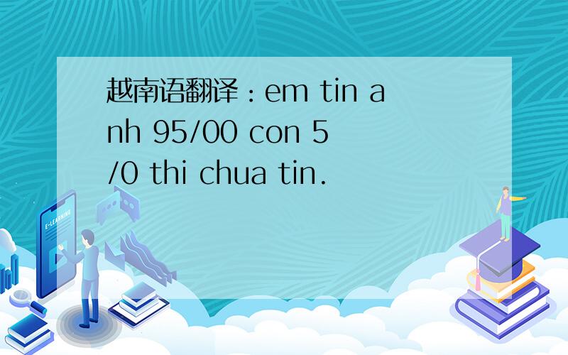 越南语翻译：em tin anh 95/00 con 5/0 thi chua tin.