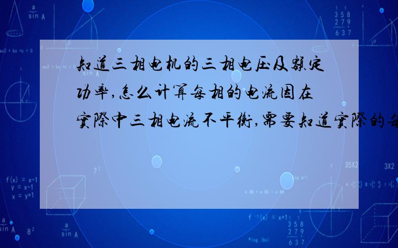 知道三相电机的三相电压及额定功率,怎么计算每相的电流因在实际中三相电流不平衡,需要知道实际的每相电流,电机为星三角接法,当三相电流不平衡时,电机内的每相电流是否是平衡的,不平