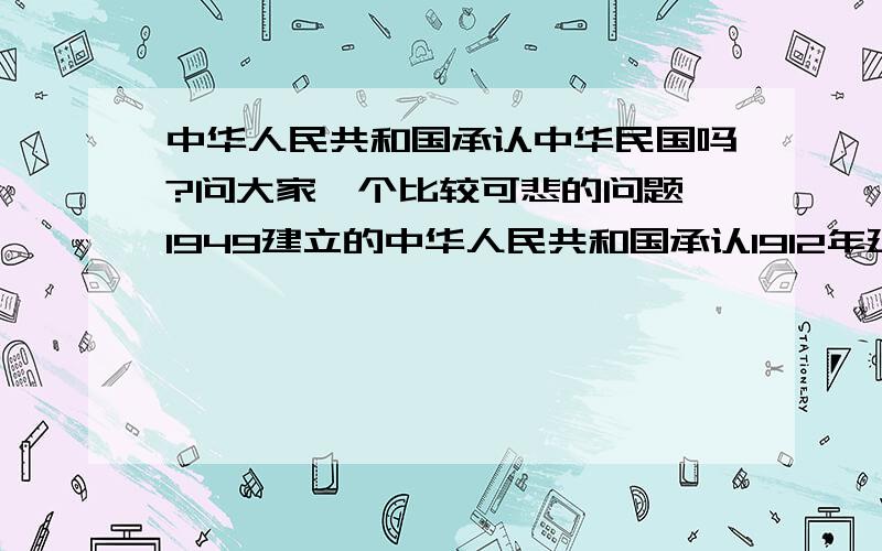 中华人民共和国承认中华民国吗?问大家一个比较可悲的问题,1949建立的中华人民共和国承认1912年建立的中华民国吗?请大家慎重回答!