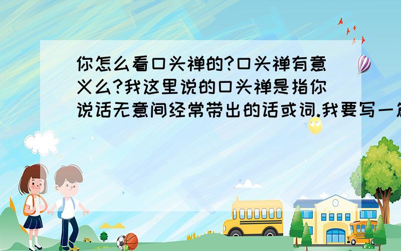 你怎么看口头禅的?口头禅有意义么?我这里说的口头禅是指你说话无意间经常带出的话或词.我要写一篇关于口头禅的议论文.一千字.纠结中.谁能指点一二.感谢.