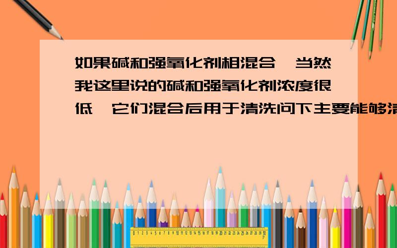 如果碱和强氧化剂相混合,当然我这里说的碱和强氧化剂浓度很低,它们混合后用于清洗问下主要能够清洗哪些物质,比如NH3OH、H2O2和水混合,其作用原理是什么,H2O2扮演的角色是什么?