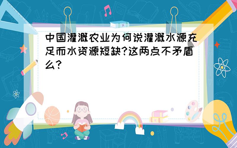 中国灌溉农业为何说灌溉水源充足而水资源短缺?这两点不矛盾么?