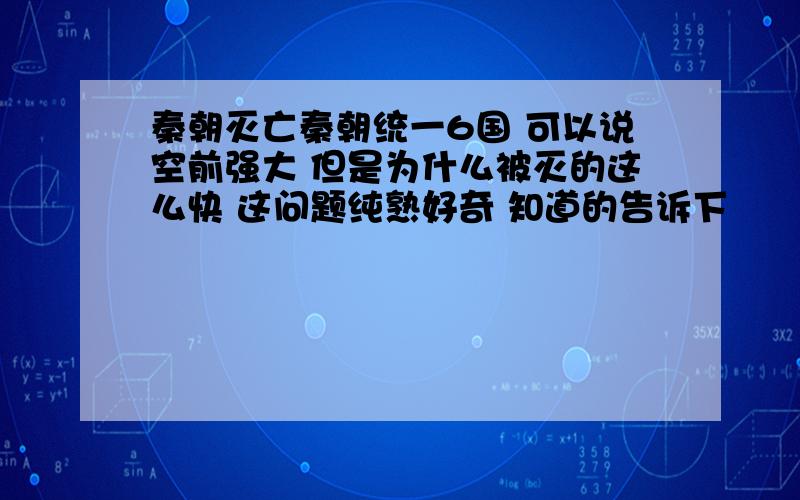 秦朝灭亡秦朝统一6国 可以说空前强大 但是为什么被灭的这么快 这问题纯熟好奇 知道的告诉下