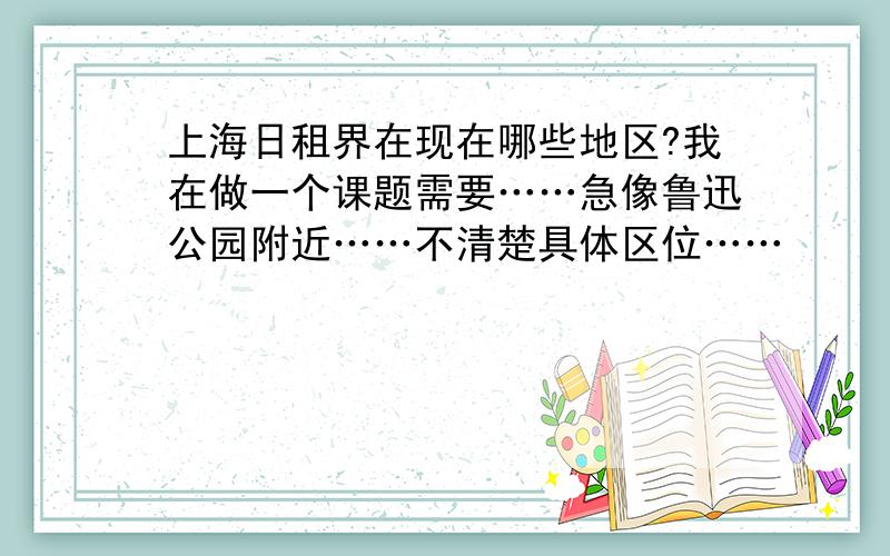 上海日租界在现在哪些地区?我在做一个课题需要……急像鲁迅公园附近……不清楚具体区位……