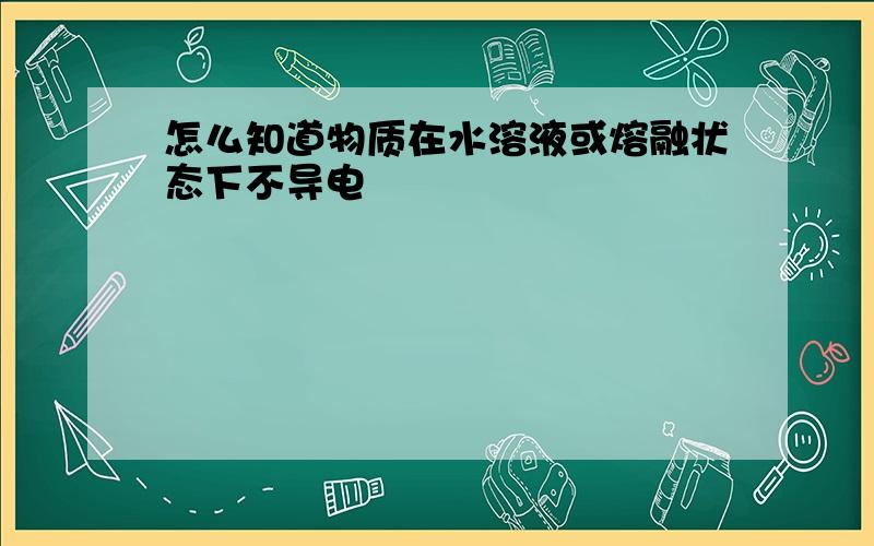 怎么知道物质在水溶液或熔融状态下不导电