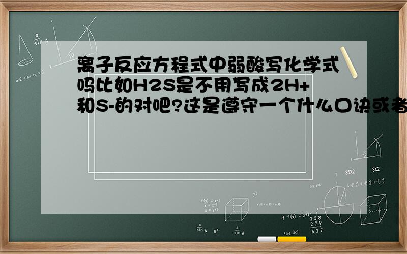 离子反应方程式中弱酸写化学式吗比如H2S是不用写成2H+和S-的对吧?这是遵守一个什么口诀或者是原则的?