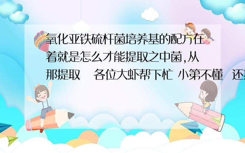 氧化亚铁硫杆菌培养基的配方在着就是怎么才能提取之中菌,从那提取   各位大虾帮下忙 小第不懂  还挺急的  谢谢了