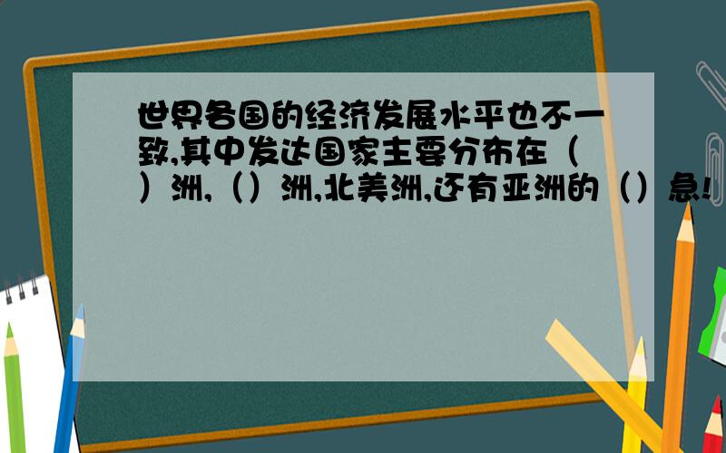 世界各国的经济发展水平也不一致,其中发达国家主要分布在（）洲,（）洲,北美洲,还有亚洲的（）急!