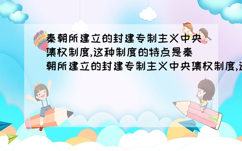 秦朝所建立的封建专制主义中央集权制度,这种制度的特点是秦朝所建立的封建专制主义中央集权制度,这种制度的特点是:a.皇帝直接控制军权b.皇帝直接掌握中央和地方官吏任免权c.皇帝直接