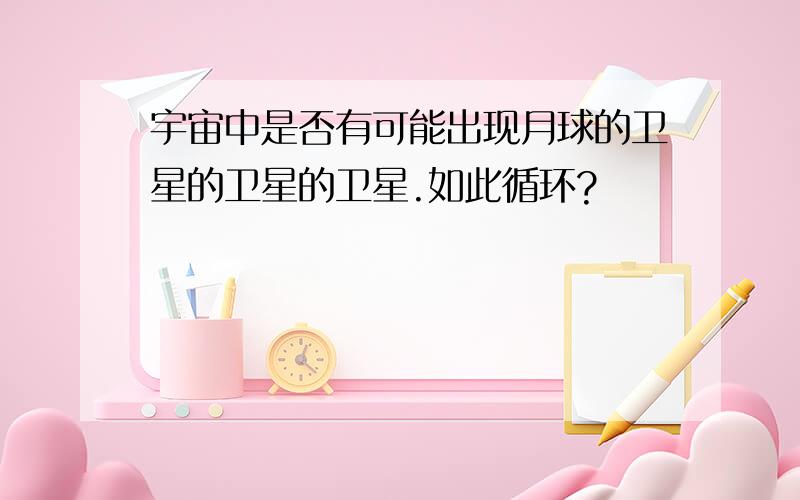 宇宙中是否有可能出现月球的卫星的卫星的卫星.如此循环?