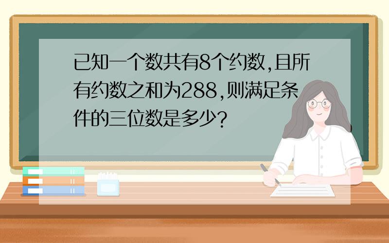 已知一个数共有8个约数,且所有约数之和为288,则满足条件的三位数是多少?