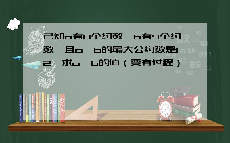 已知a有8个约数,b有9个约数,且a,b的最大公约数是12,求a,b的值（要有过程）