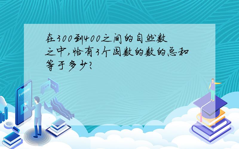 在300到400之间的自然数之中,恰有3个因数的数的总和等于多少?