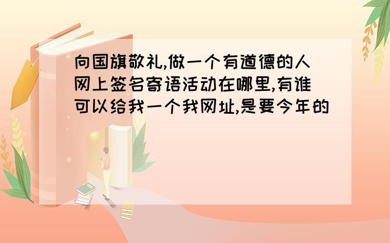 向国旗敬礼,做一个有道德的人网上签名寄语活动在哪里,有谁可以给我一个我网址,是要今年的