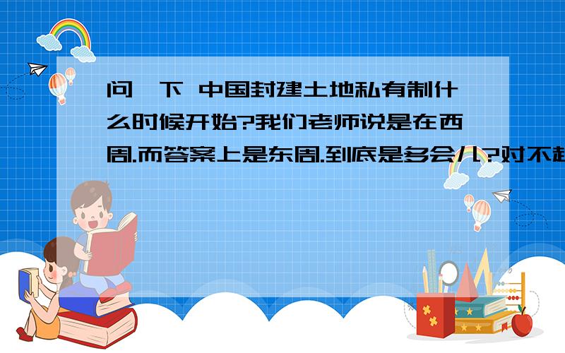 问一下 中国封建土地私有制什么时候开始?我们老师说是在西周.而答案上是东周.到底是多会儿?对不起哦 财富没有了 但是在这里谢谢大家!