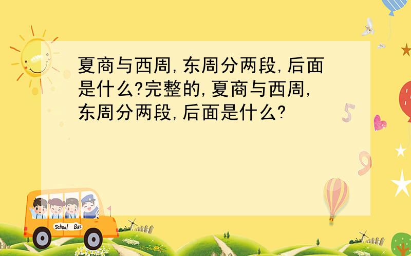 夏商与西周,东周分两段,后面是什么?完整的,夏商与西周,东周分两段,后面是什么?