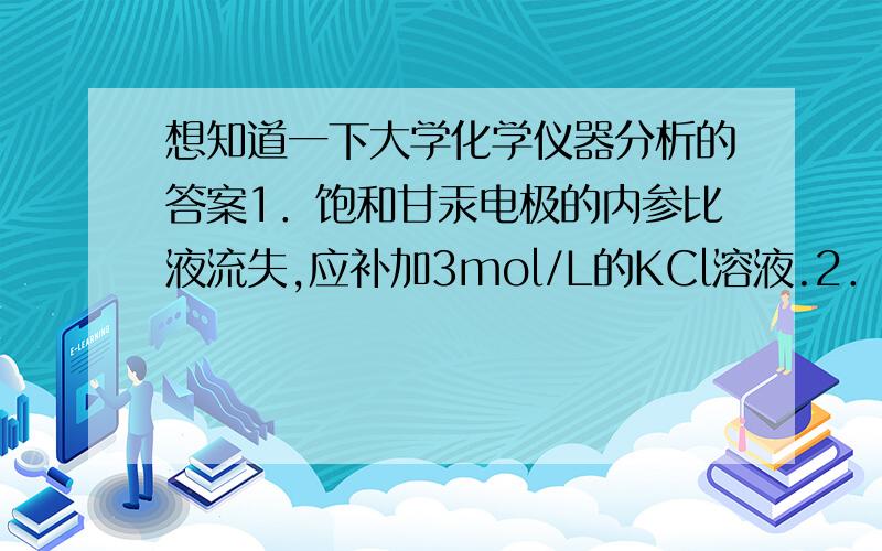 想知道一下大学化学仪器分析的答案1．饱和甘汞电极的内参比液流失,应补加3mol/L的KCl溶液.2．直接电位法分析时与温度有关.3．K吸收带的波长及强度与共轭体系的数目、位置、取代基的种类