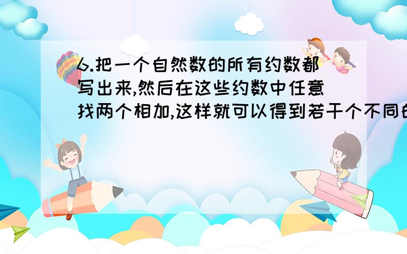 6.把一个自然数的所有约数都写出来,然后在这些约数中任意找两个相加,这样就可以得到若干个不同的和,其6.\x05把一个自然数的所有约数都写出来,然后在这些约数中任意找两个相加,这样就可