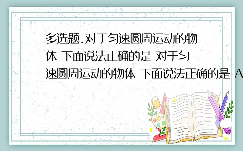 多选题.对于匀速圆周运动的物体 下面说法正确的是 对于匀速圆周运动的物体 下面说法正确的是 A线速度不变.B角速度不变.C向心力不变.D向心加速度不变.下列利用离心运动的是 A汽车转弯速