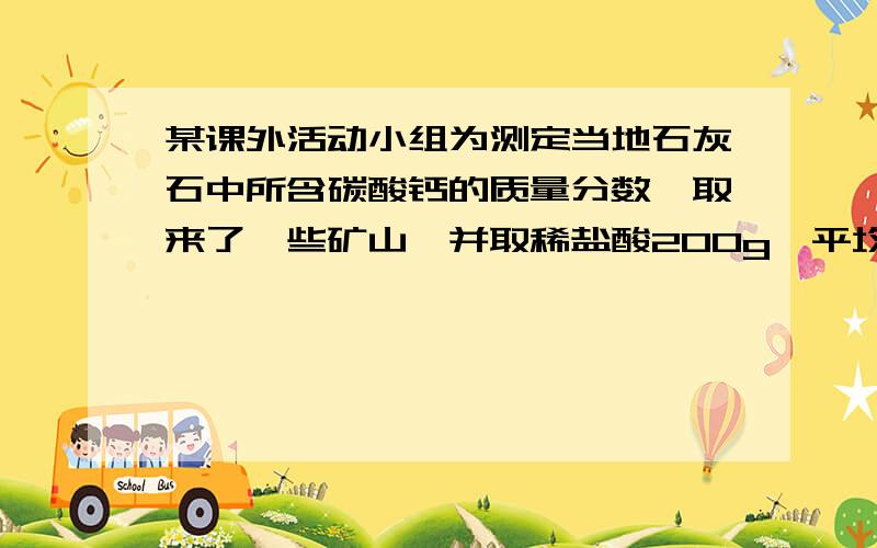 某课外活动小组为测定当地石灰石中所含碳酸钙的质量分数,取来了一些矿山,并取稀盐酸200g,平均分成4份,进行实验,结果如下：试计算这种石灰水矿中碳酸钙的质量分数.