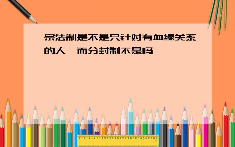 宗法制是不是只针对有血缘关系的人,而分封制不是吗