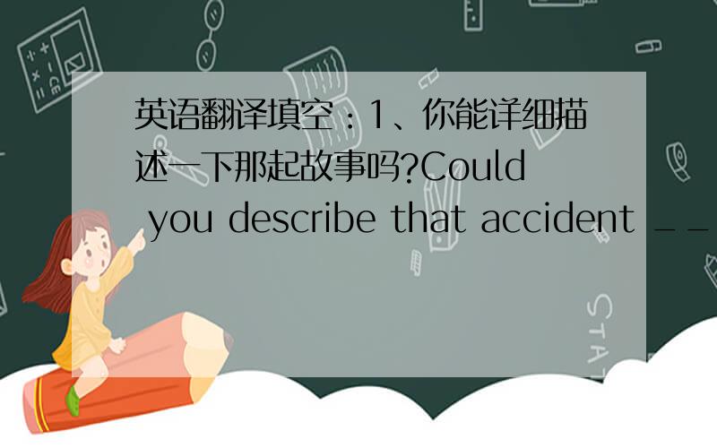 英语翻译填空：1、你能详细描述一下那起故事吗?Could you describe that accident ____ ____ 2、他总是在学,几乎没有娱乐活动.Hs is aiways studying an has few ____ _____.3、随着中国的发展,教育正在发展改变.__