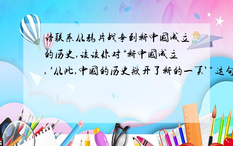 请联系从鸦片战争到新中国成立的历史,谈谈你对“新中国成立,‘从此,中国的历史掀开了新的一页’”这句话的理解.