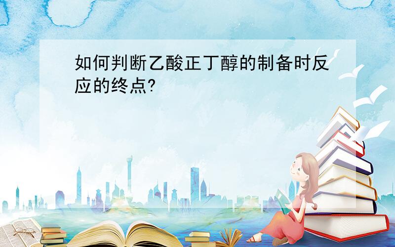 如何判断乙酸正丁醇的制备时反应的终点?